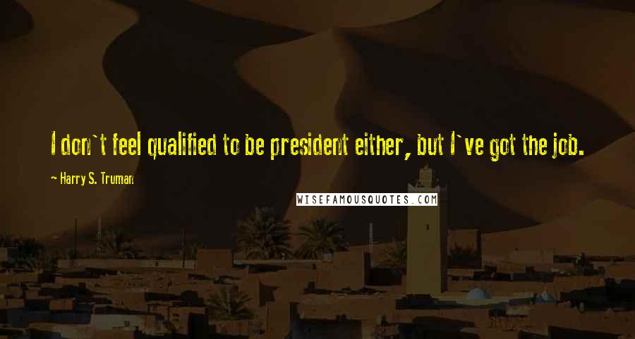 Harry S. Truman Quotes: I don't feel qualified to be president either, but I've got the job.