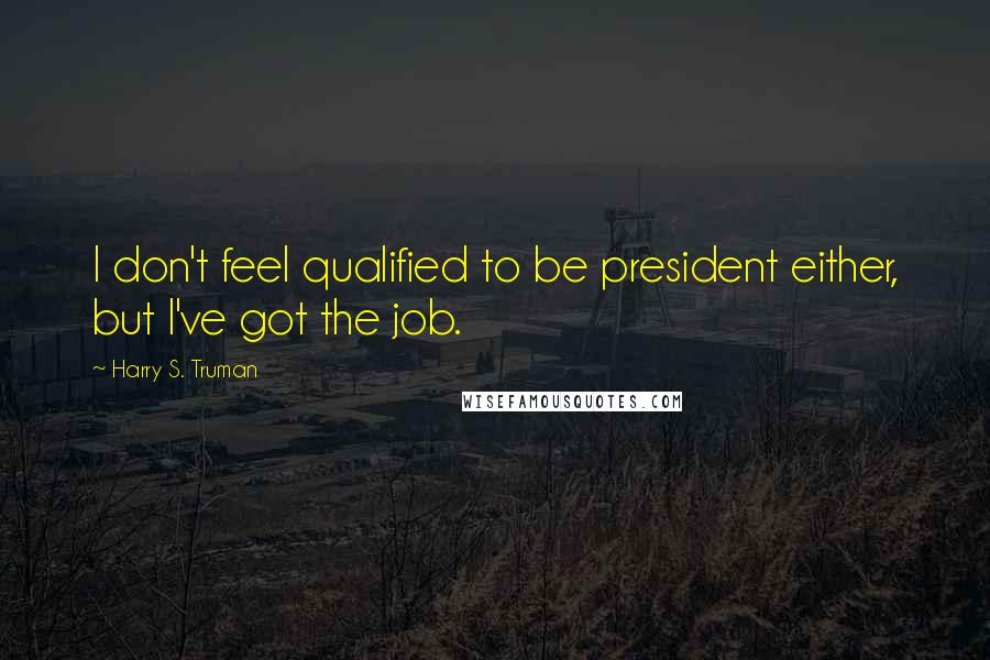 Harry S. Truman Quotes: I don't feel qualified to be president either, but I've got the job.