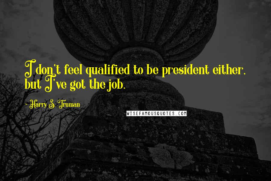 Harry S. Truman Quotes: I don't feel qualified to be president either, but I've got the job.