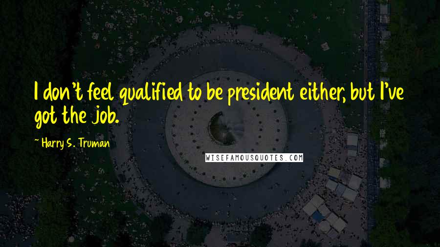 Harry S. Truman Quotes: I don't feel qualified to be president either, but I've got the job.