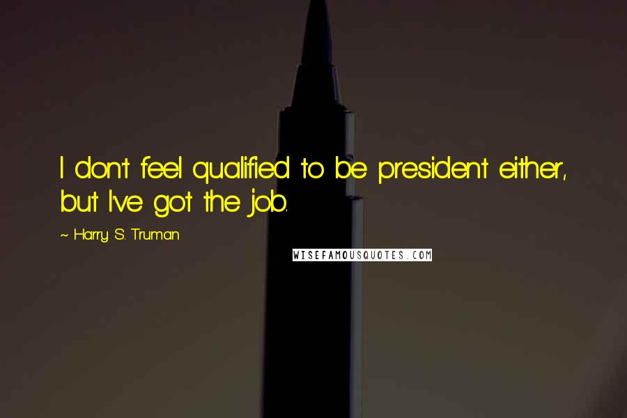 Harry S. Truman Quotes: I don't feel qualified to be president either, but I've got the job.