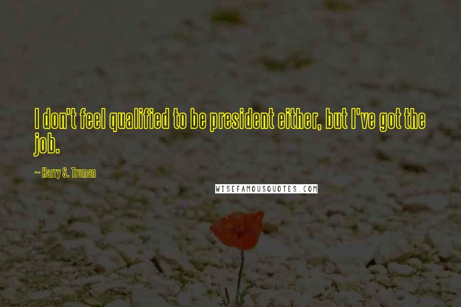 Harry S. Truman Quotes: I don't feel qualified to be president either, but I've got the job.