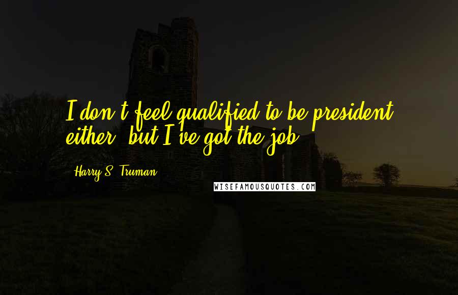 Harry S. Truman Quotes: I don't feel qualified to be president either, but I've got the job.