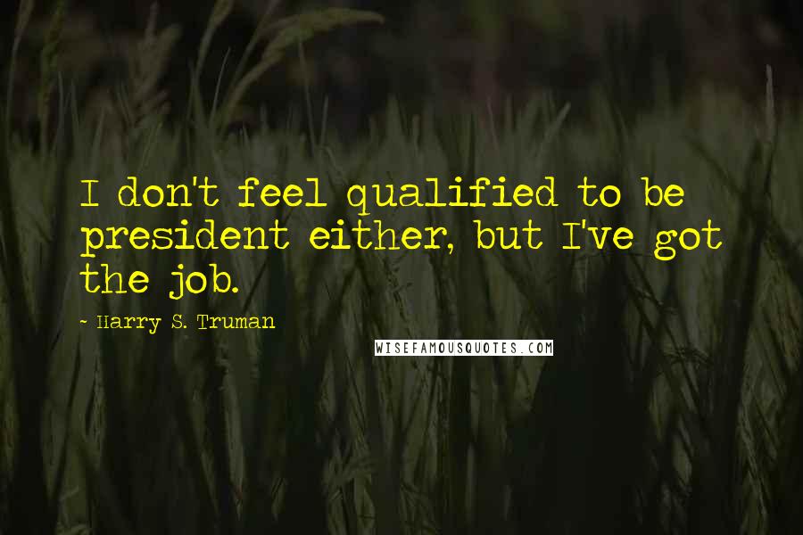 Harry S. Truman Quotes: I don't feel qualified to be president either, but I've got the job.