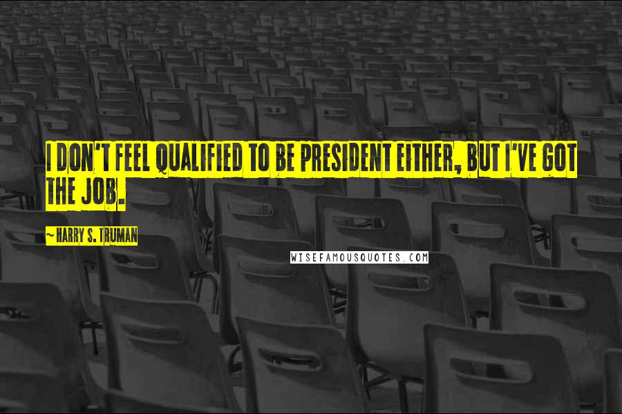 Harry S. Truman Quotes: I don't feel qualified to be president either, but I've got the job.