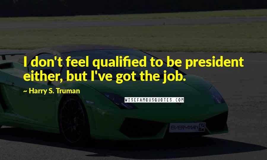 Harry S. Truman Quotes: I don't feel qualified to be president either, but I've got the job.