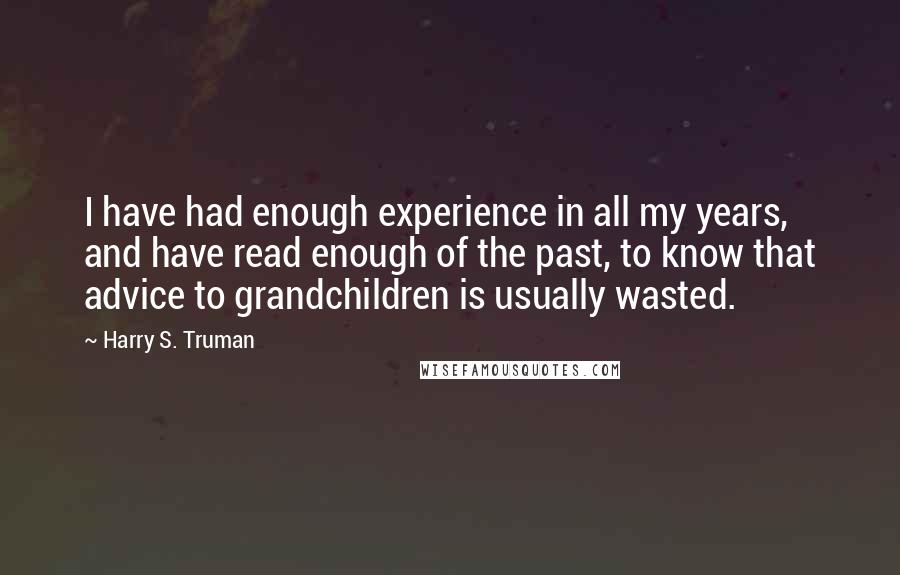 Harry S. Truman Quotes: I have had enough experience in all my years, and have read enough of the past, to know that advice to grandchildren is usually wasted.