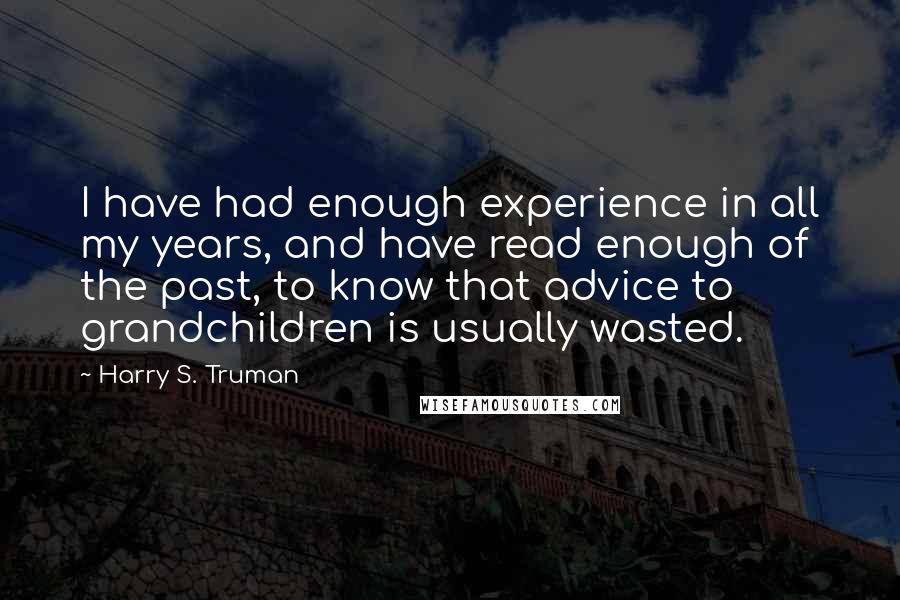 Harry S. Truman Quotes: I have had enough experience in all my years, and have read enough of the past, to know that advice to grandchildren is usually wasted.