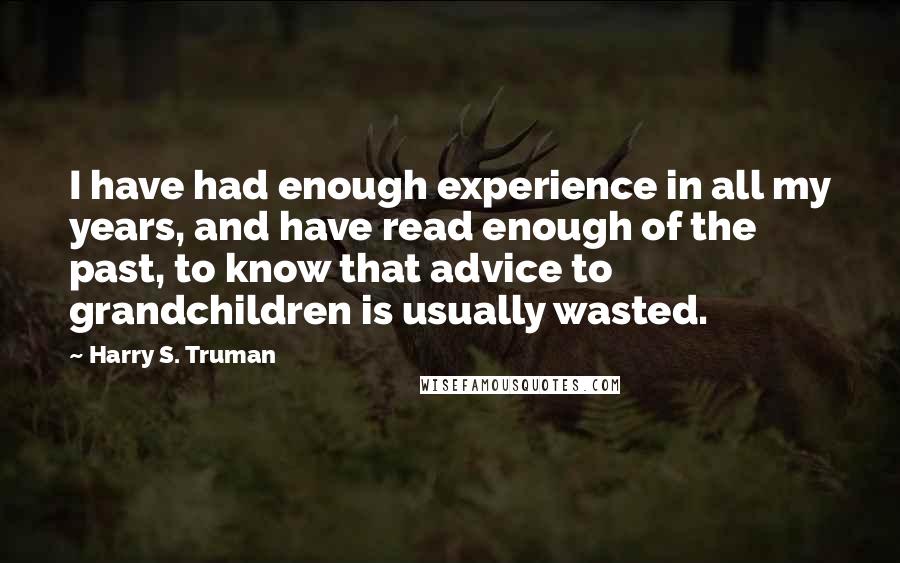 Harry S. Truman Quotes: I have had enough experience in all my years, and have read enough of the past, to know that advice to grandchildren is usually wasted.