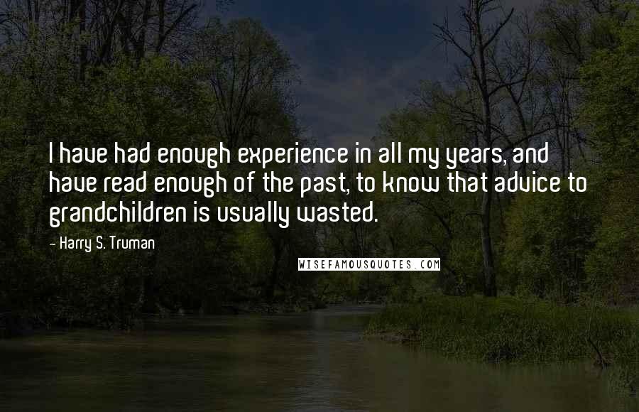 Harry S. Truman Quotes: I have had enough experience in all my years, and have read enough of the past, to know that advice to grandchildren is usually wasted.