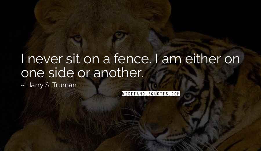Harry S. Truman Quotes: I never sit on a fence. I am either on one side or another.
