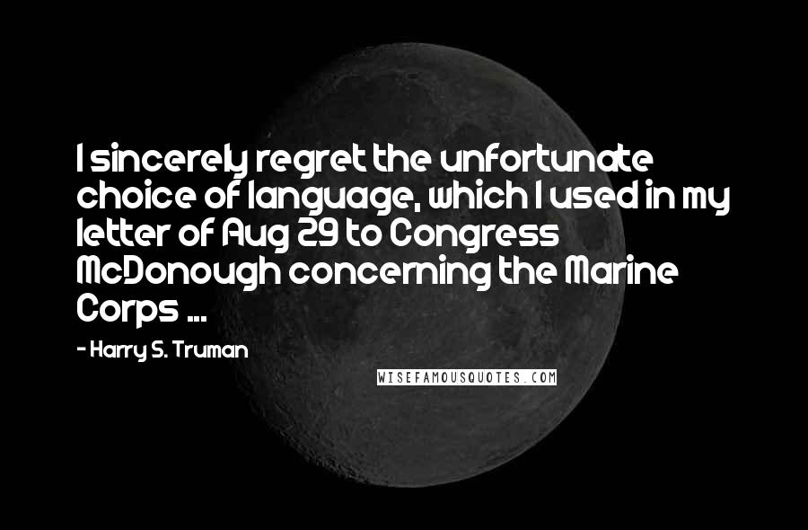 Harry S. Truman Quotes: I sincerely regret the unfortunate choice of language, which I used in my letter of Aug 29 to Congress McDonough concerning the Marine Corps ...