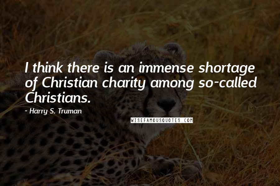 Harry S. Truman Quotes: I think there is an immense shortage of Christian charity among so-called Christians.