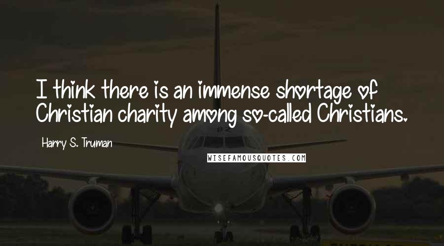 Harry S. Truman Quotes: I think there is an immense shortage of Christian charity among so-called Christians.