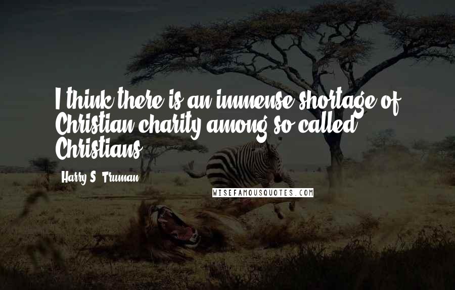 Harry S. Truman Quotes: I think there is an immense shortage of Christian charity among so-called Christians.