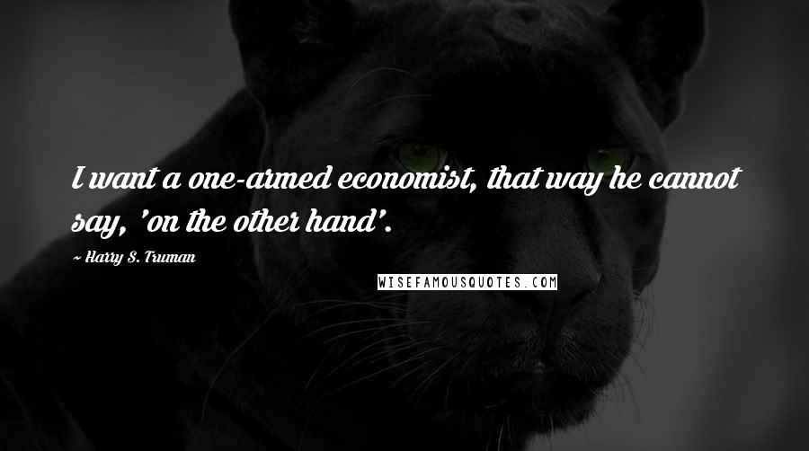 Harry S. Truman Quotes: I want a one-armed economist, that way he cannot say, 'on the other hand'.