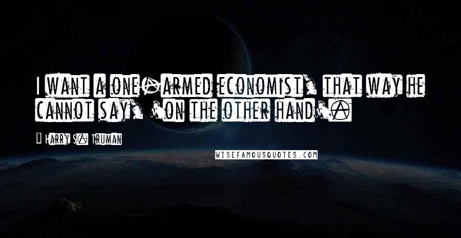 Harry S. Truman Quotes: I want a one-armed economist, that way he cannot say, 'on the other hand'.