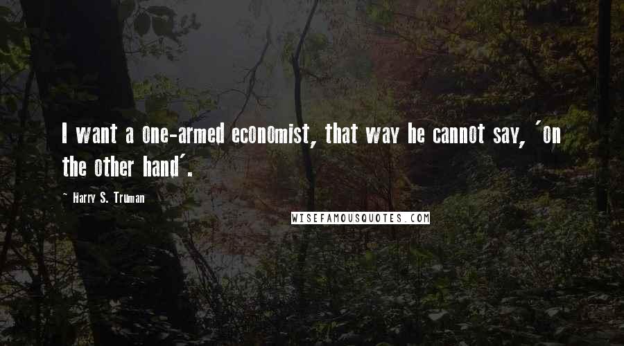 Harry S. Truman Quotes: I want a one-armed economist, that way he cannot say, 'on the other hand'.