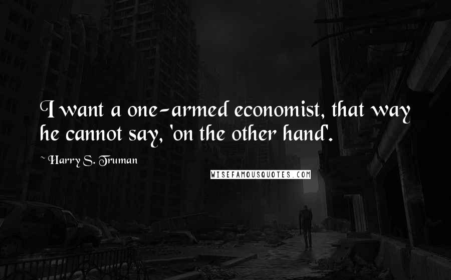 Harry S. Truman Quotes: I want a one-armed economist, that way he cannot say, 'on the other hand'.