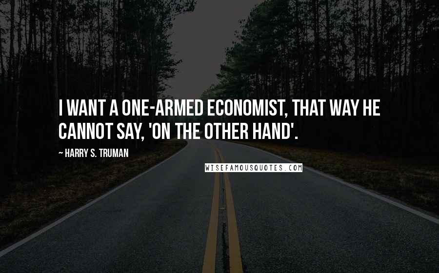 Harry S. Truman Quotes: I want a one-armed economist, that way he cannot say, 'on the other hand'.