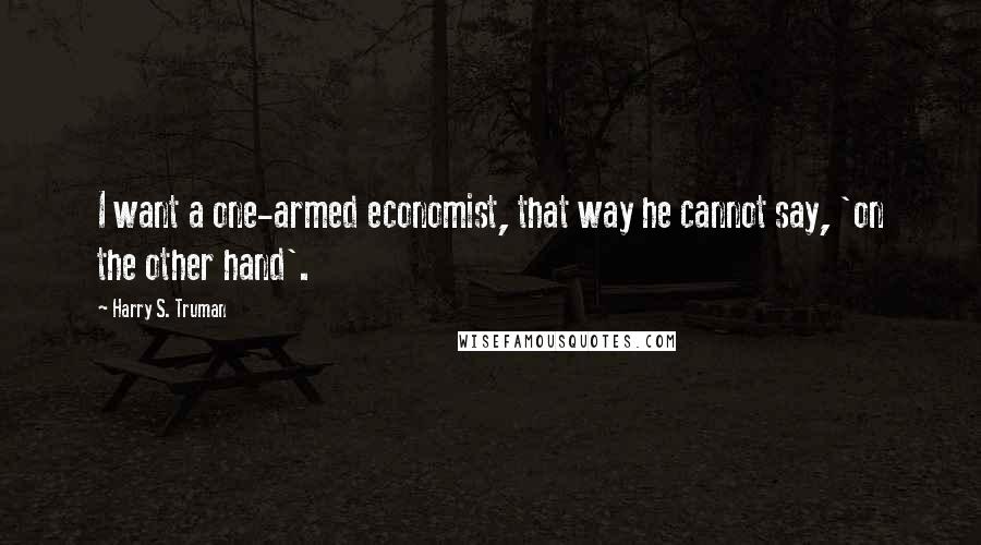 Harry S. Truman Quotes: I want a one-armed economist, that way he cannot say, 'on the other hand'.