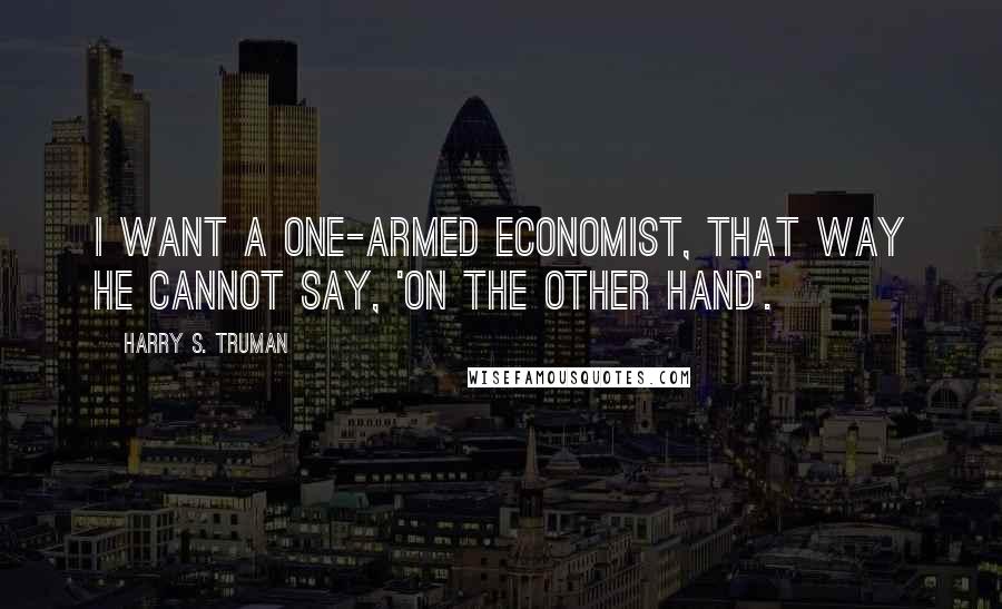 Harry S. Truman Quotes: I want a one-armed economist, that way he cannot say, 'on the other hand'.