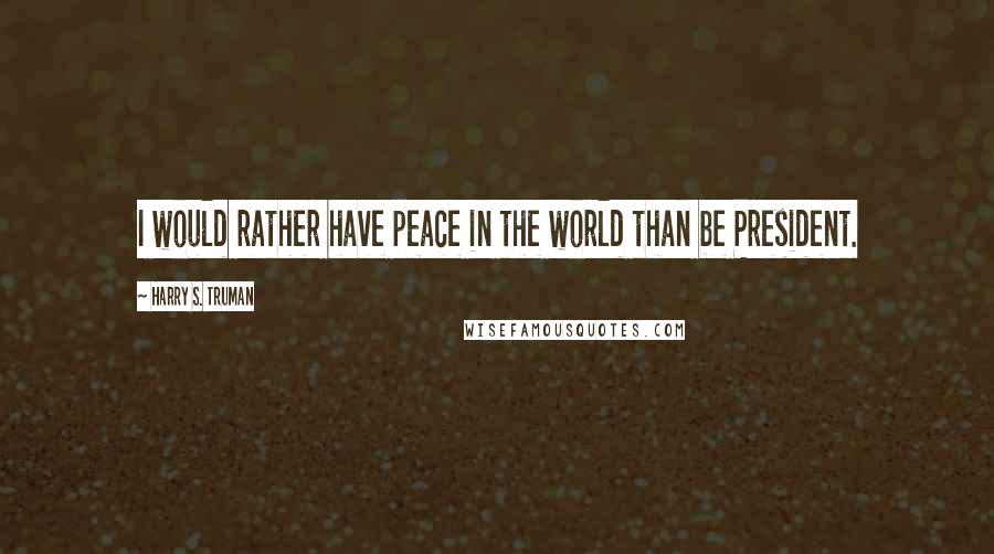 Harry S. Truman Quotes: I would rather have peace in the world than be President.