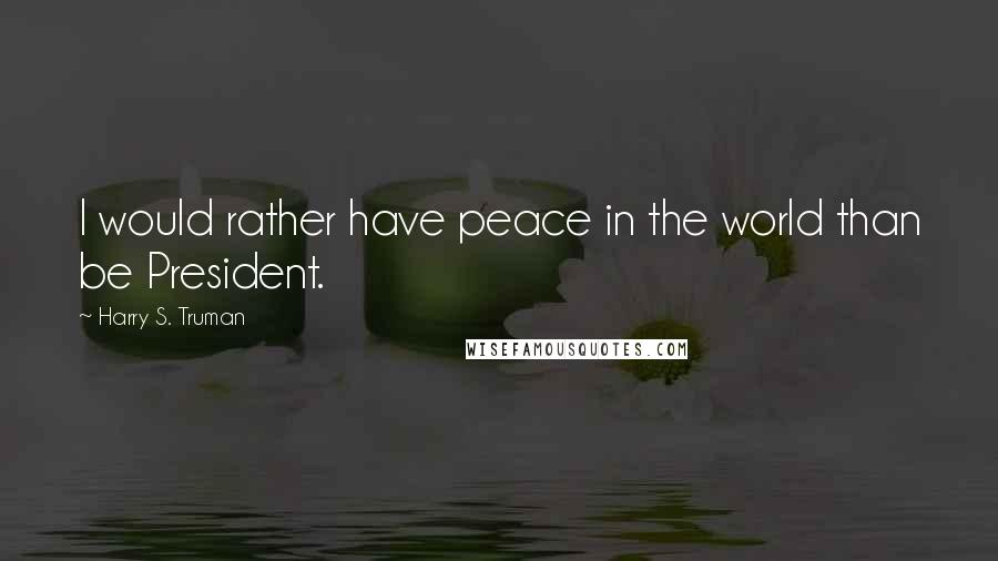 Harry S. Truman Quotes: I would rather have peace in the world than be President.