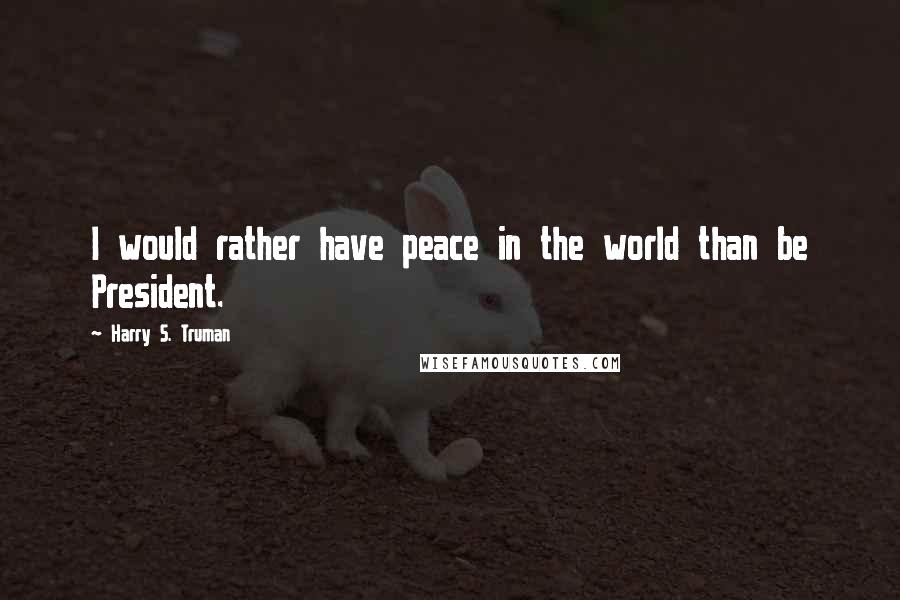 Harry S. Truman Quotes: I would rather have peace in the world than be President.