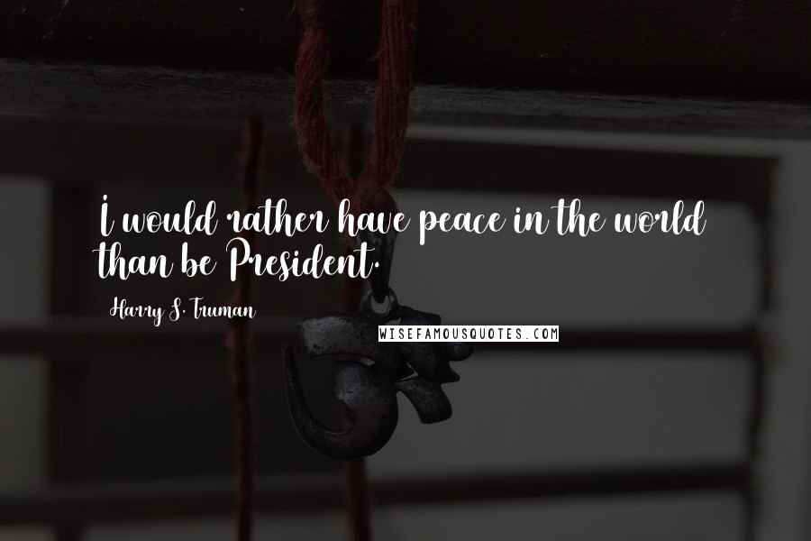 Harry S. Truman Quotes: I would rather have peace in the world than be President.