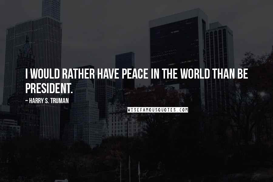 Harry S. Truman Quotes: I would rather have peace in the world than be President.