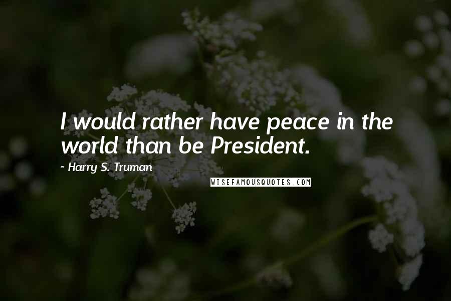 Harry S. Truman Quotes: I would rather have peace in the world than be President.