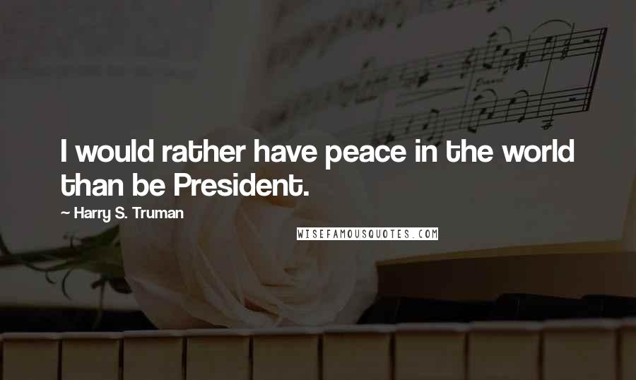 Harry S. Truman Quotes: I would rather have peace in the world than be President.