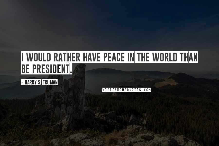 Harry S. Truman Quotes: I would rather have peace in the world than be President.