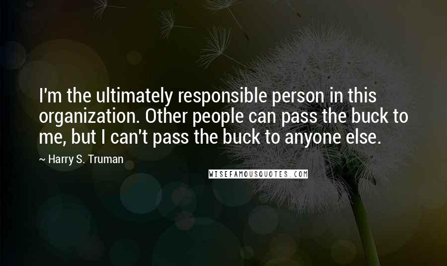 Harry S. Truman Quotes: I'm the ultimately responsible person in this organization. Other people can pass the buck to me, but I can't pass the buck to anyone else.