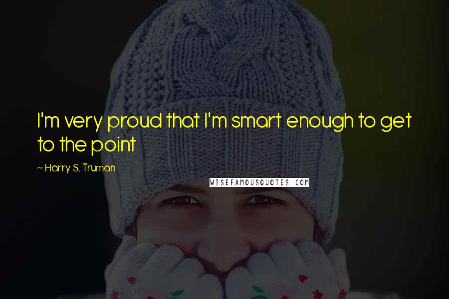 Harry S. Truman Quotes: I'm very proud that I'm smart enough to get to the point