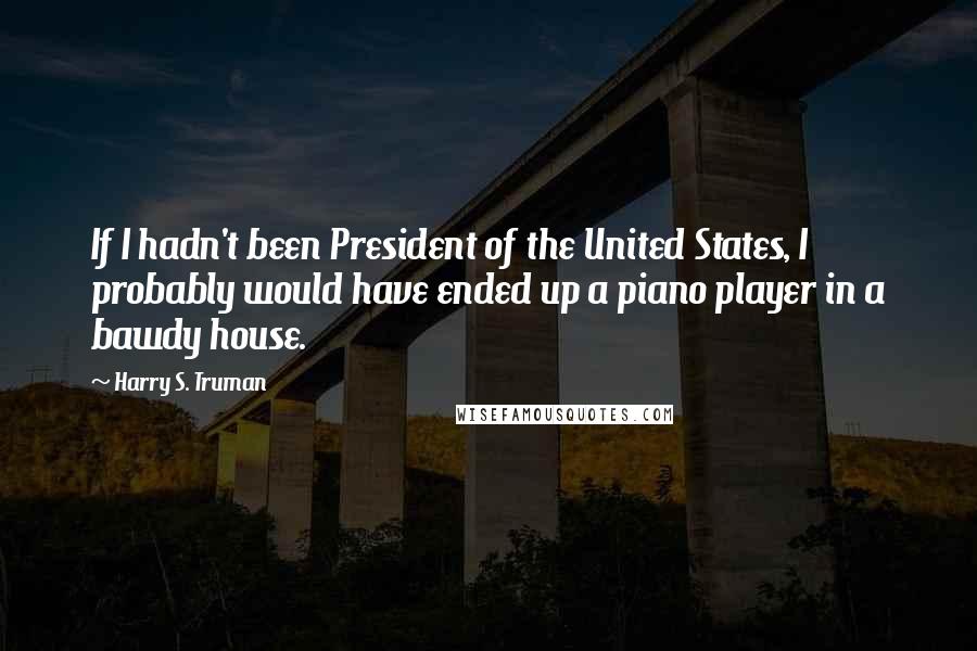 Harry S. Truman Quotes: If I hadn't been President of the United States, I probably would have ended up a piano player in a bawdy house.