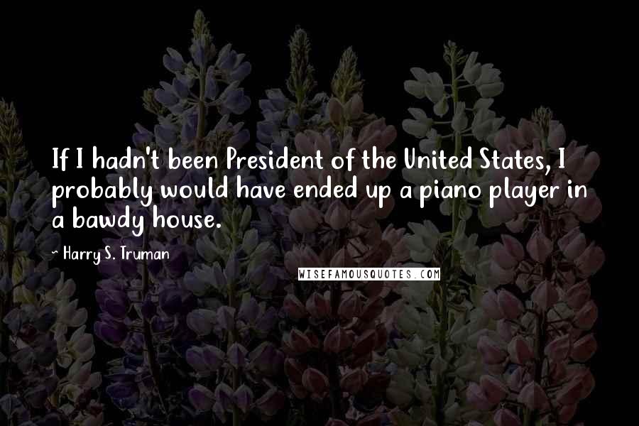 Harry S. Truman Quotes: If I hadn't been President of the United States, I probably would have ended up a piano player in a bawdy house.