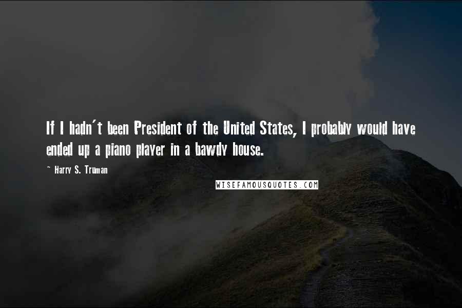 Harry S. Truman Quotes: If I hadn't been President of the United States, I probably would have ended up a piano player in a bawdy house.