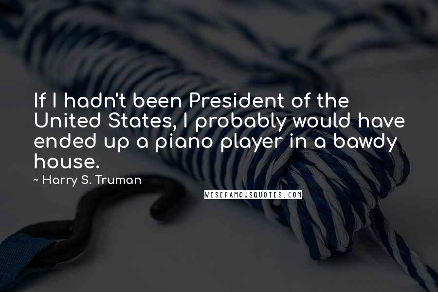 Harry S. Truman Quotes: If I hadn't been President of the United States, I probably would have ended up a piano player in a bawdy house.