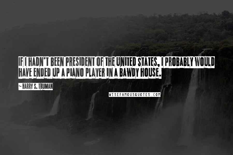 Harry S. Truman Quotes: If I hadn't been President of the United States, I probably would have ended up a piano player in a bawdy house.