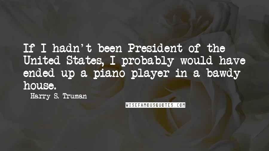 Harry S. Truman Quotes: If I hadn't been President of the United States, I probably would have ended up a piano player in a bawdy house.