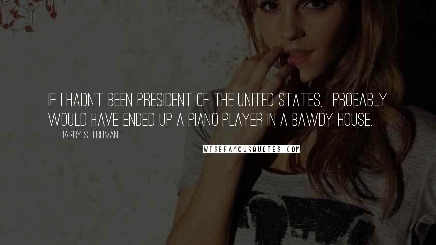 Harry S. Truman Quotes: If I hadn't been President of the United States, I probably would have ended up a piano player in a bawdy house.