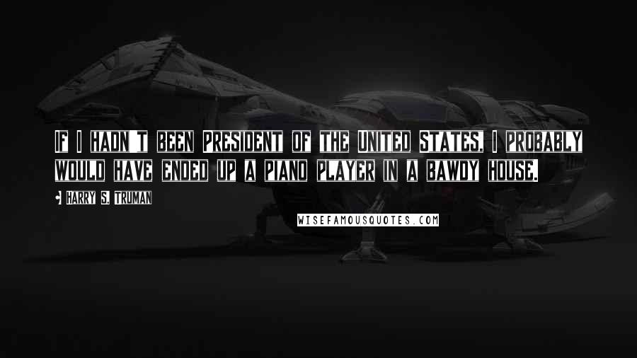 Harry S. Truman Quotes: If I hadn't been President of the United States, I probably would have ended up a piano player in a bawdy house.