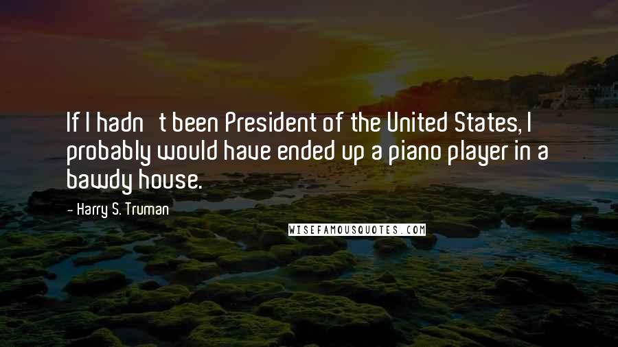 Harry S. Truman Quotes: If I hadn't been President of the United States, I probably would have ended up a piano player in a bawdy house.