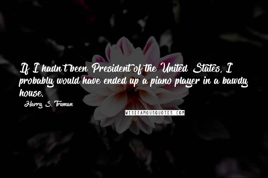 Harry S. Truman Quotes: If I hadn't been President of the United States, I probably would have ended up a piano player in a bawdy house.