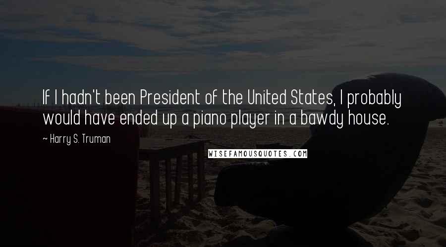 Harry S. Truman Quotes: If I hadn't been President of the United States, I probably would have ended up a piano player in a bawdy house.