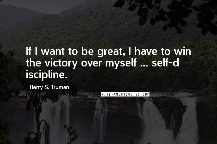 Harry S. Truman Quotes: If I want to be great, I have to win the victory over myself ... self-d iscipline.