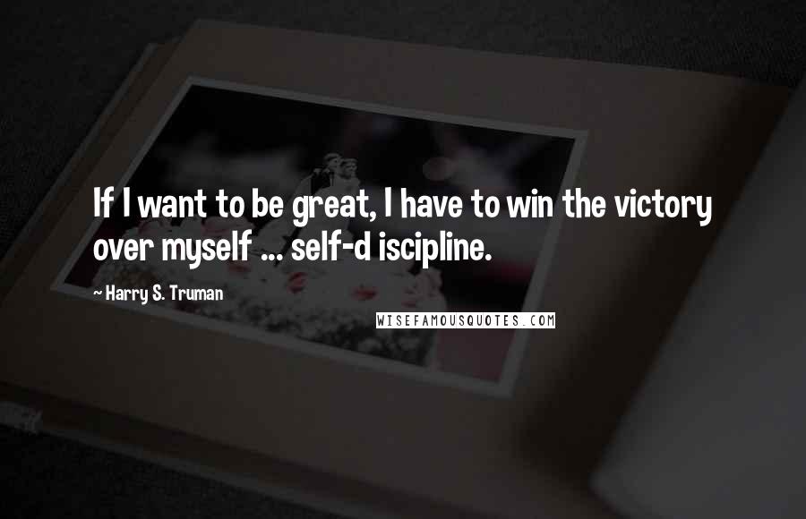 Harry S. Truman Quotes: If I want to be great, I have to win the victory over myself ... self-d iscipline.