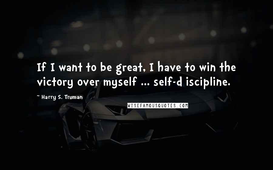 Harry S. Truman Quotes: If I want to be great, I have to win the victory over myself ... self-d iscipline.